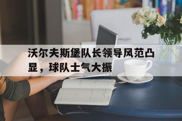 沃尔夫斯堡队长领导风范凸显,球队士气大振的简单介绍 沃尔夫斯堡队长领导风范凸显,球队士气大振的简单介绍